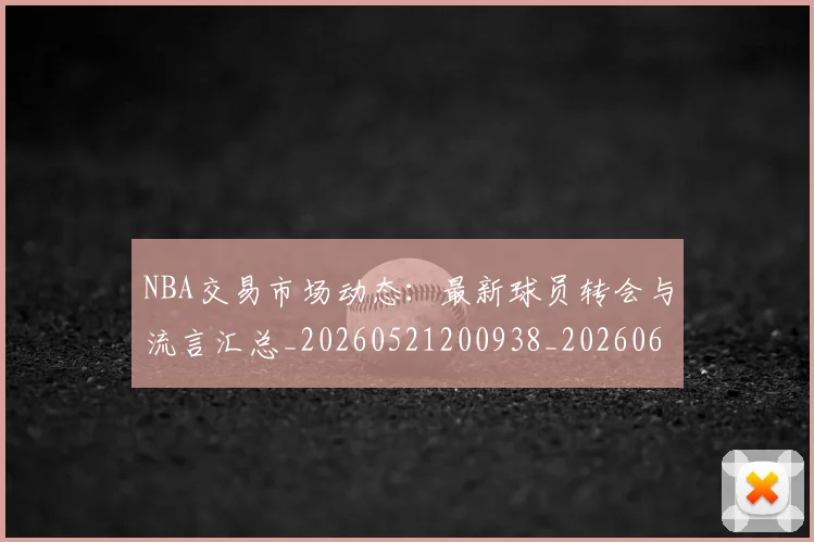 NBA交易市场动态：最新球员转会与流言汇总_20260521200938_20260606165603