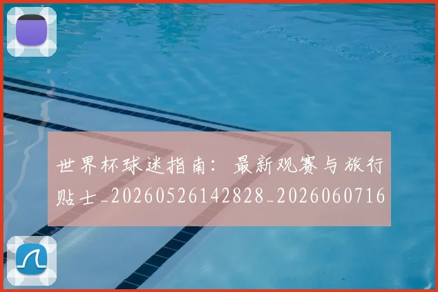 世界杯球迷指南:最新观赛与旅行贴士_20260526142828_20260607160459