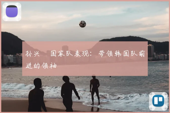 孙兴慜国家队表现:带领韩国队前进的领袖