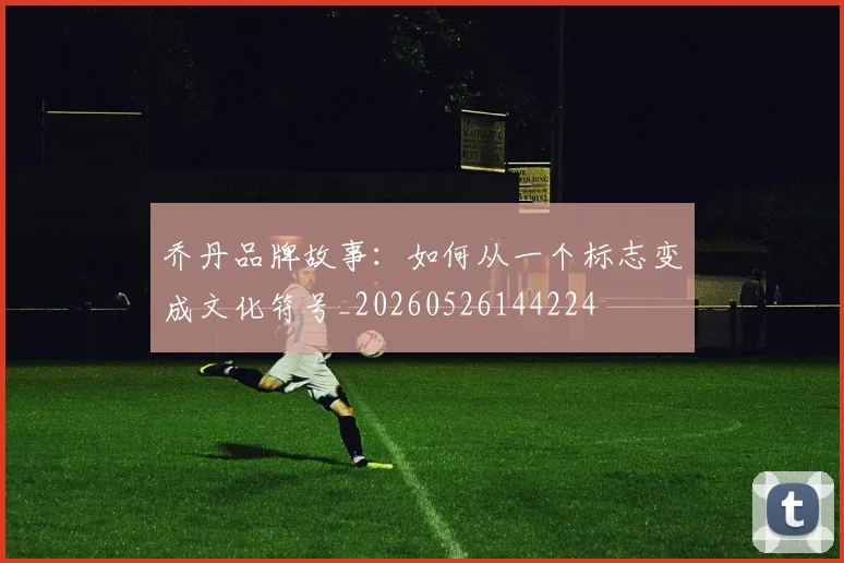 乔丹品牌故事：如何从一个标志变成文化符号_20260526144224