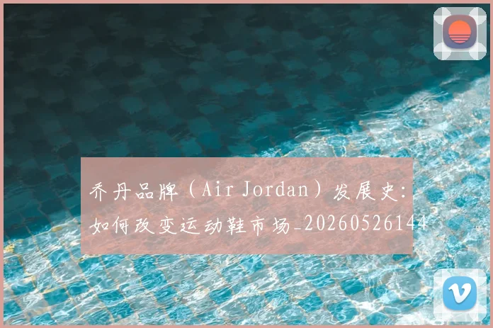 乔丹品牌（Air Jordan）发展史：如何改变运动鞋市场_20260526144226