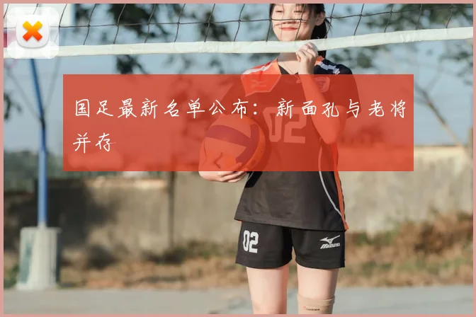 国足最新名单公布:新面孔与老将并存