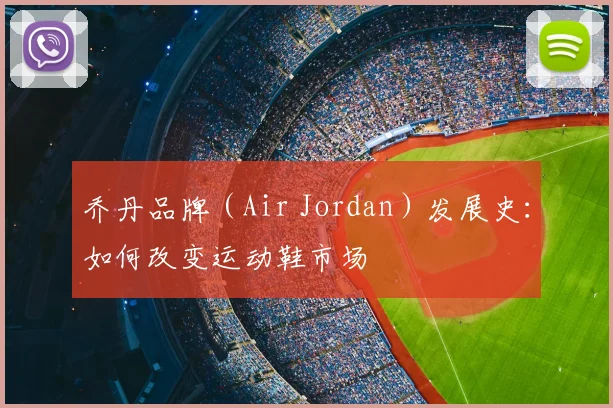 乔丹品牌（Air Jordan）发展史：如何改变运动鞋市场