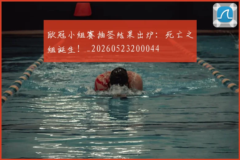 欧冠小组赛抽签结果出炉：死亡之组诞生！_20260523200044