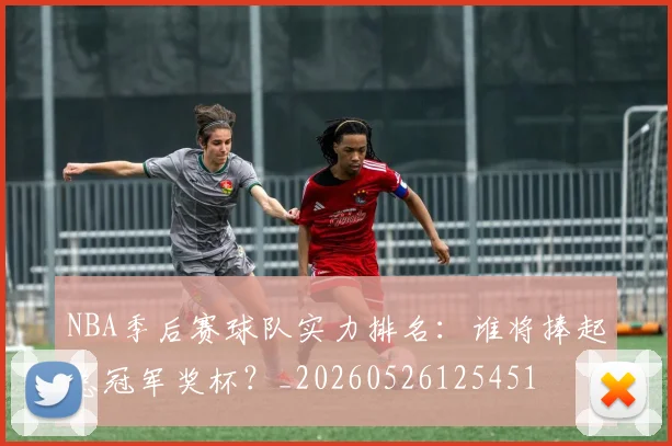 NBA季后赛球队实力排名:谁将捧起总冠军奖杯?_20260526125451