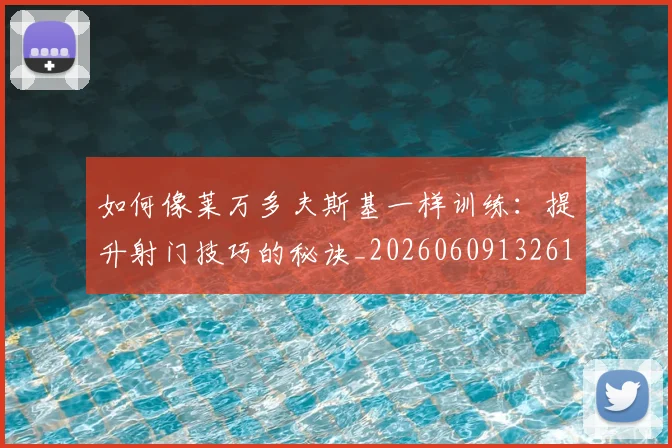 如何像莱万多夫斯基一样训练：提升射门技巧的秘诀_20260609132617