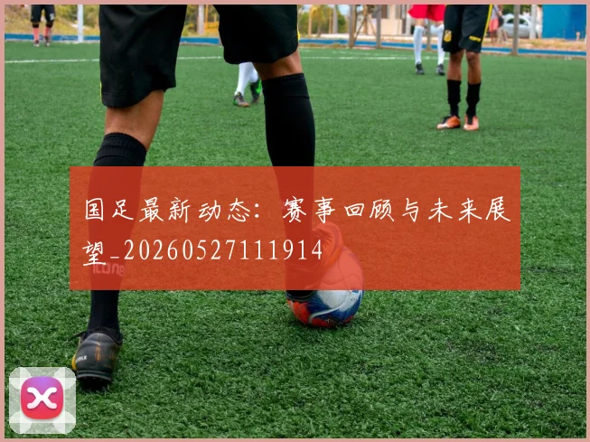国足最新动态:赛事回顾与未来展望_20260527111914