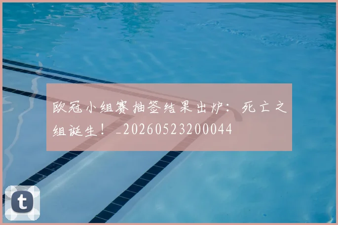 欧冠小组赛抽签结果出炉：死亡之组诞生！_20260523200044