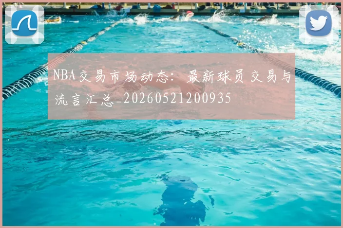 NBA交易市场动态:最新球员交易与流言汇总_20260521200935