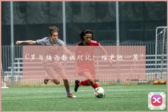 C罗与梅西数据对比:谁更胜一筹?