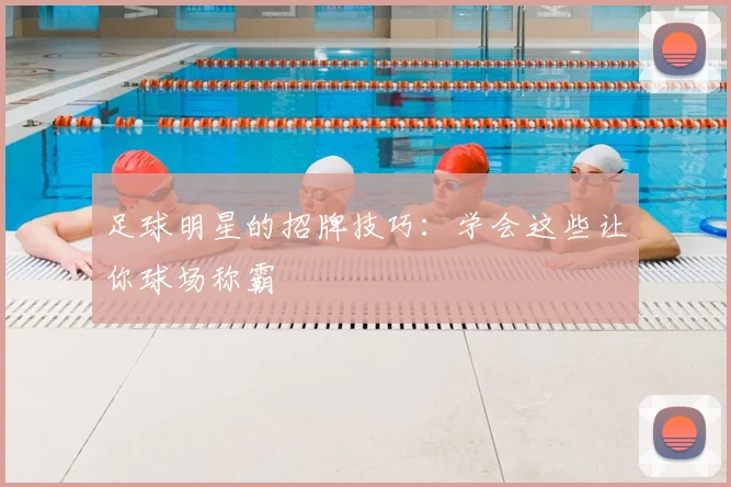 足球明星的招牌技巧：学会这些让你球场称霸