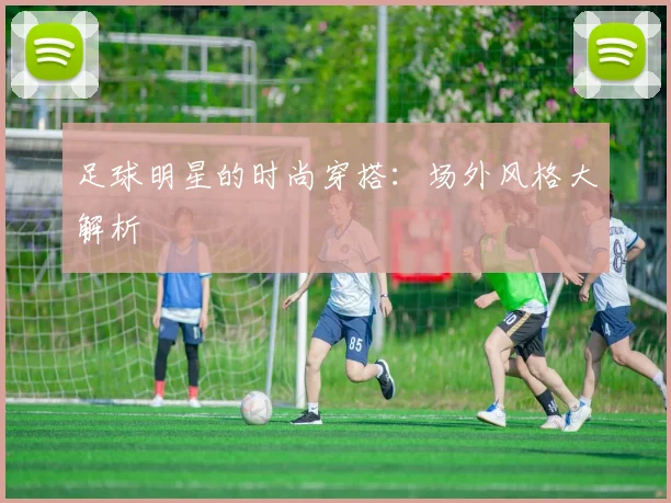 足球明星的时尚穿搭：场外风格大解析