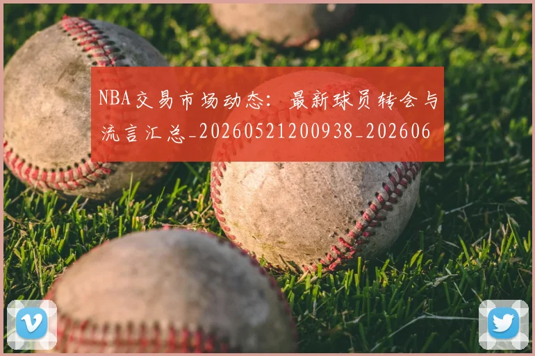 NBA交易市场动态：最新球员转会与流言汇总_20260521200938_20260606165603