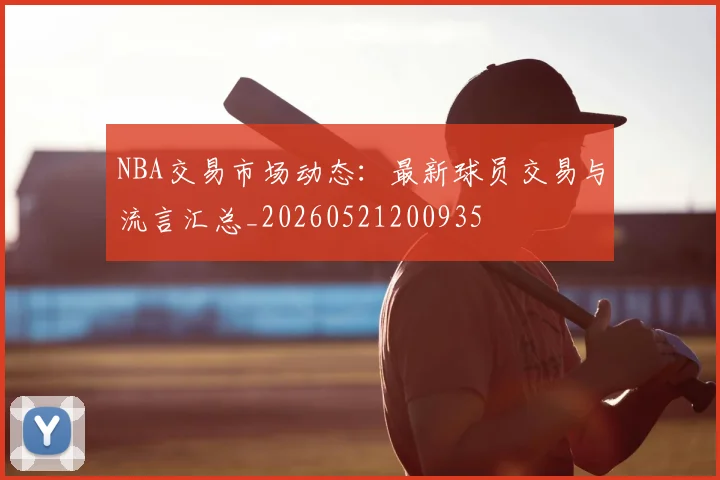 NBA交易市场动态:最新球员交易与流言汇总_20260521200935