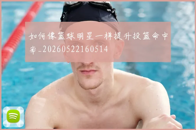 如何像篮球明星一样提升投篮命中率_20260522160514