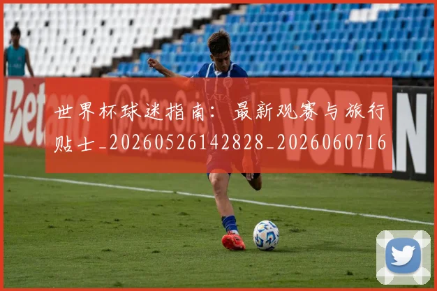 世界杯球迷指南：最新观赛与旅行贴士_20260526142828_20260607160459