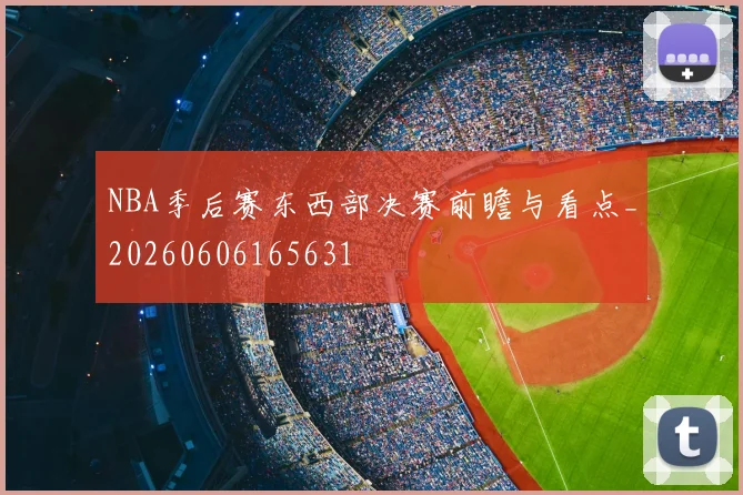 NBA季后赛东西部决赛前瞻与看点_20260606165631