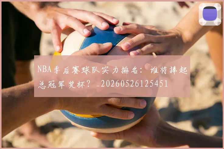 NBA季后赛球队实力排名:谁将捧起总冠军奖杯?_20260526125451
