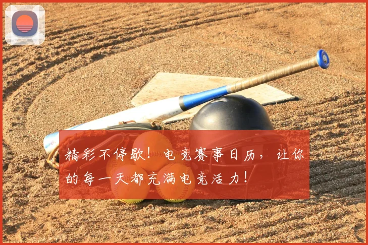 精彩不停歇！电竞赛事日历，让你的每一天都充满电竞活力！