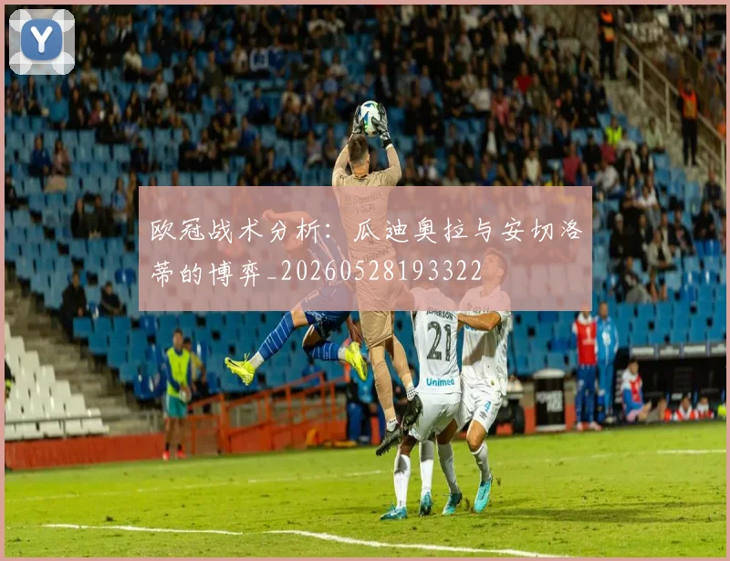 欧冠战术分析：瓜迪奥拉与安切洛蒂的博弈_20260528193322