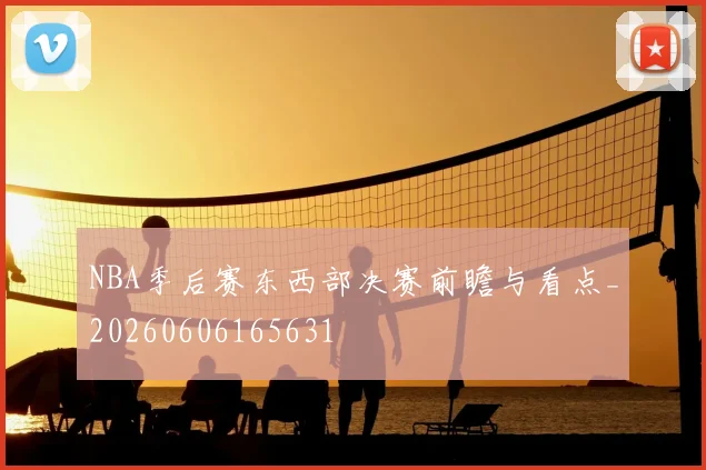 NBA季后赛东西部决赛前瞻与看点_20260606165631
