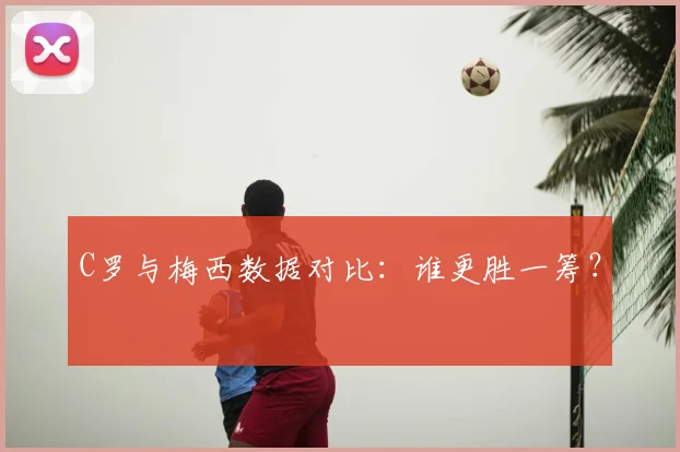 C罗与梅西数据对比：谁更胜一筹？