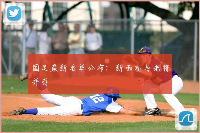 国足最新名单公布:新面孔与老将并存