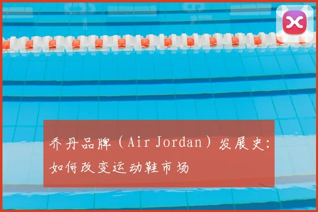 乔丹品牌（Air Jordan）发展史：如何改变运动鞋市场