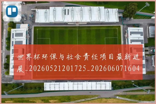 世界杯环保与社会责任项目最新进展_20260521201725_20260607160457